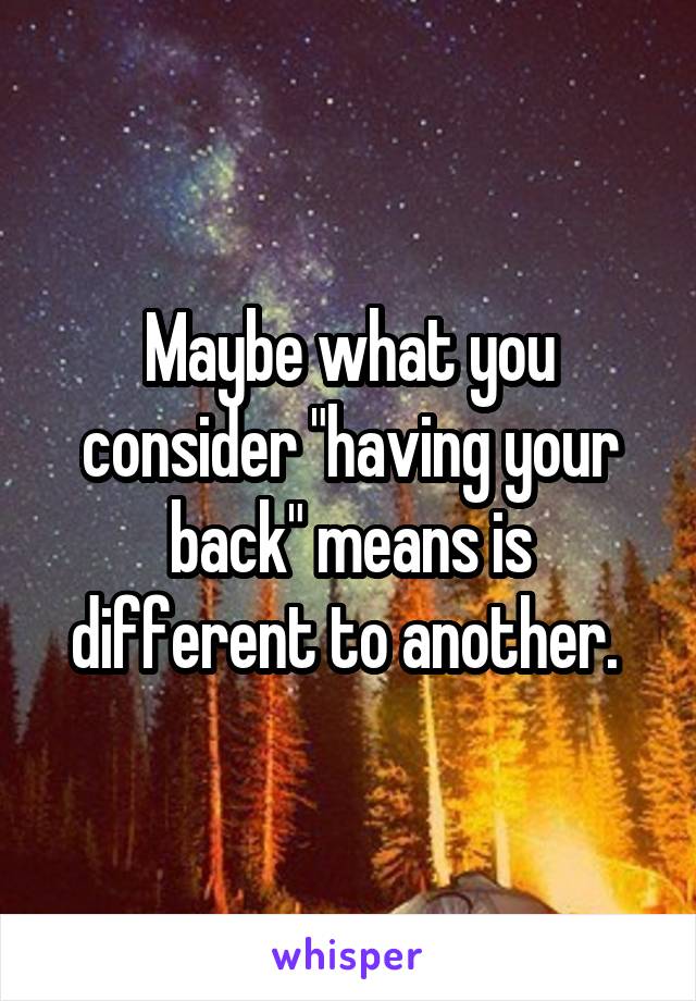 Maybe what you consider "having your back" means is different to another. 