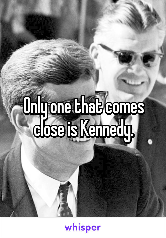 Only one that comes close is Kennedy.