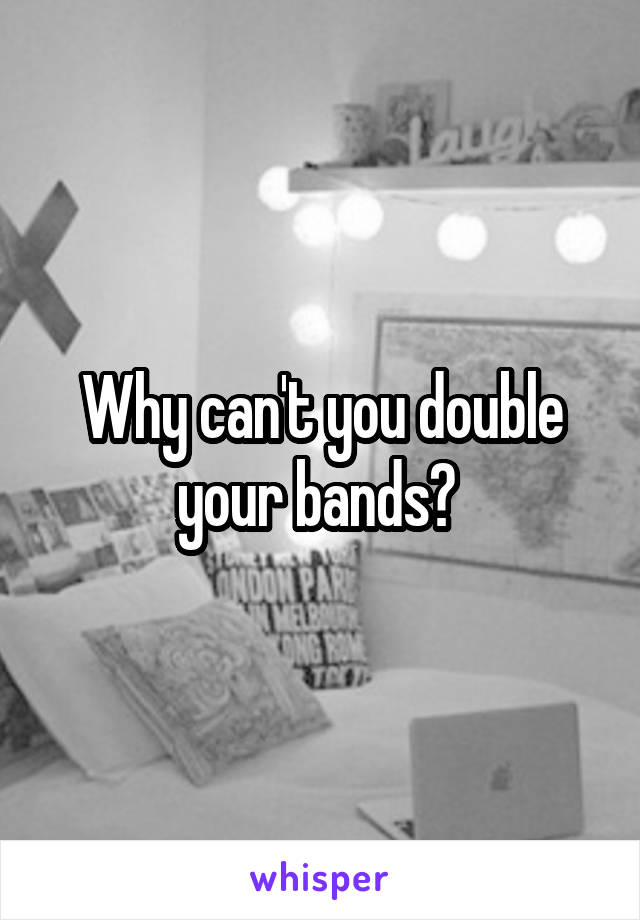 Why can't you double your bands? 