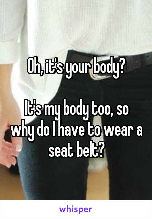 Oh, it's your body?

It's my body too, so why do I have to wear a seat belt?