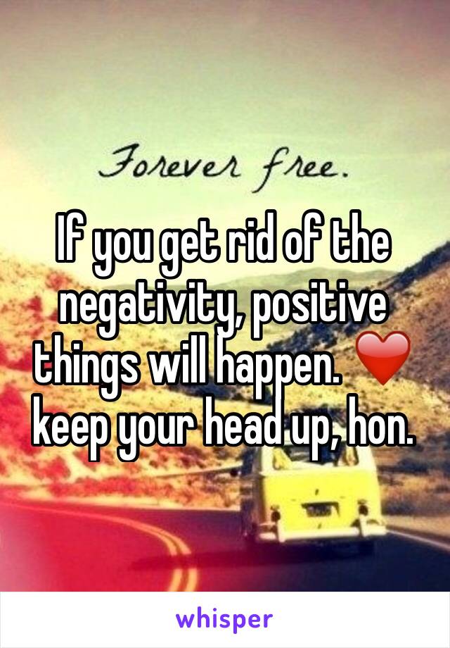 If you get rid of the negativity, positive things will happen. ❤️ keep your head up, hon. 
