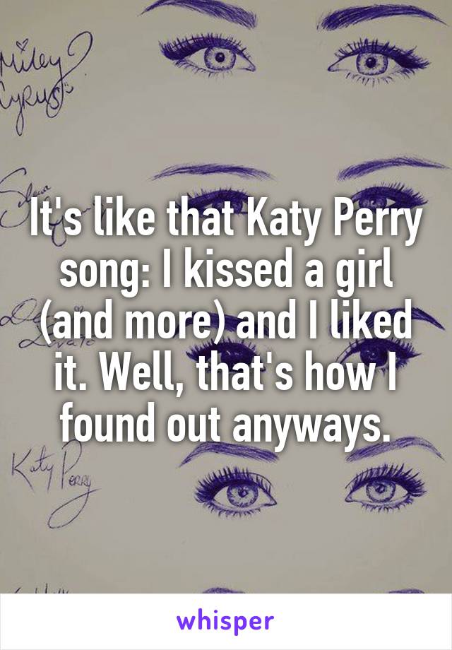 It's like that Katy Perry song: I kissed a girl (and more) and I liked it. Well, that's how I found out anyways.