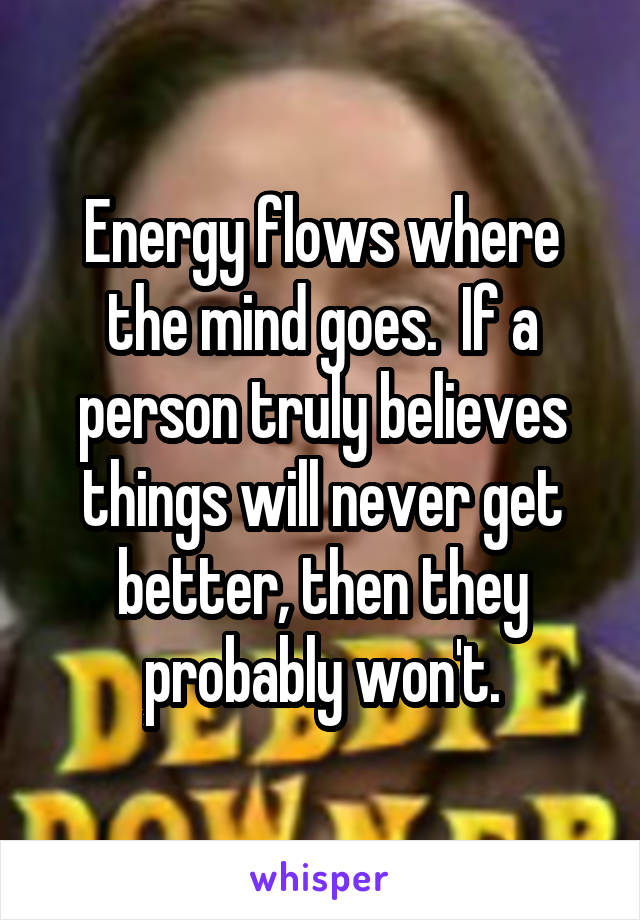 Energy flows where the mind goes.  If a person truly believes things will never get better, then they probably won't.