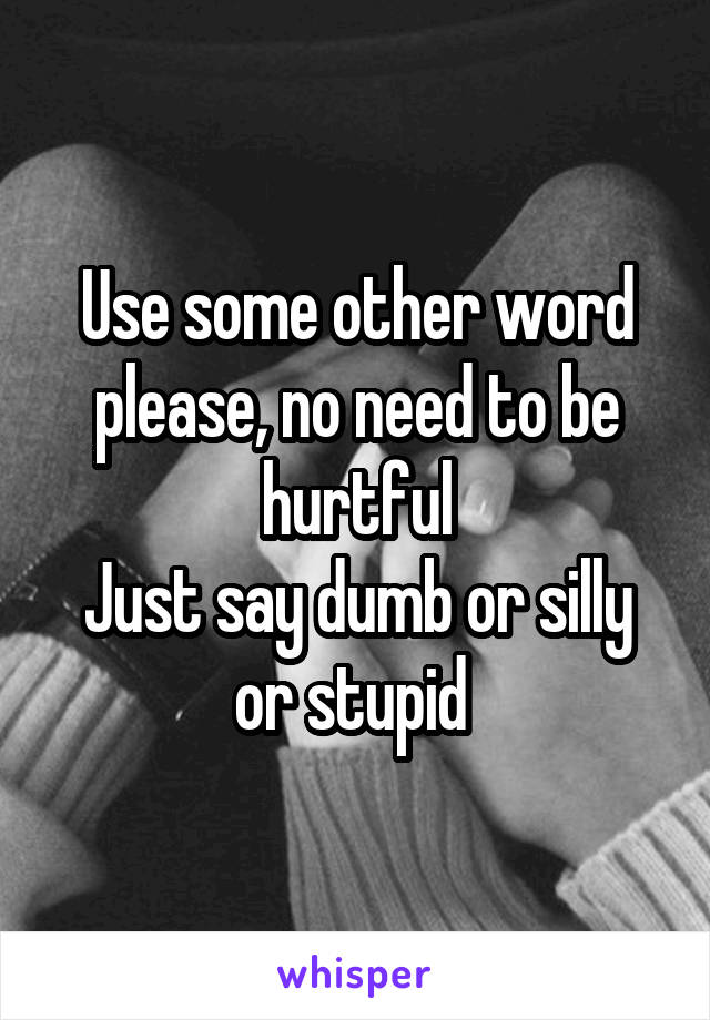Use some other word please, no need to be hurtful
Just say dumb or silly or stupid 