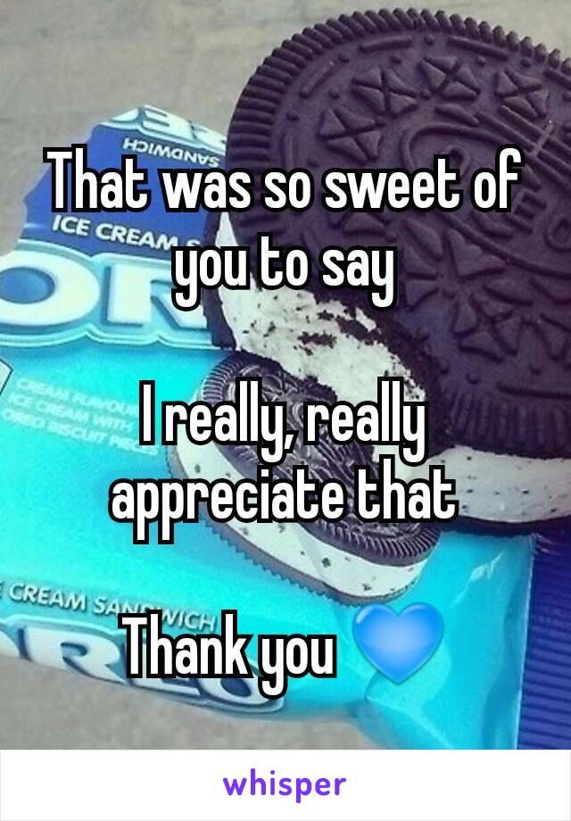 That was so sweet of you to say

I really, really appreciate that

Thank you 💙