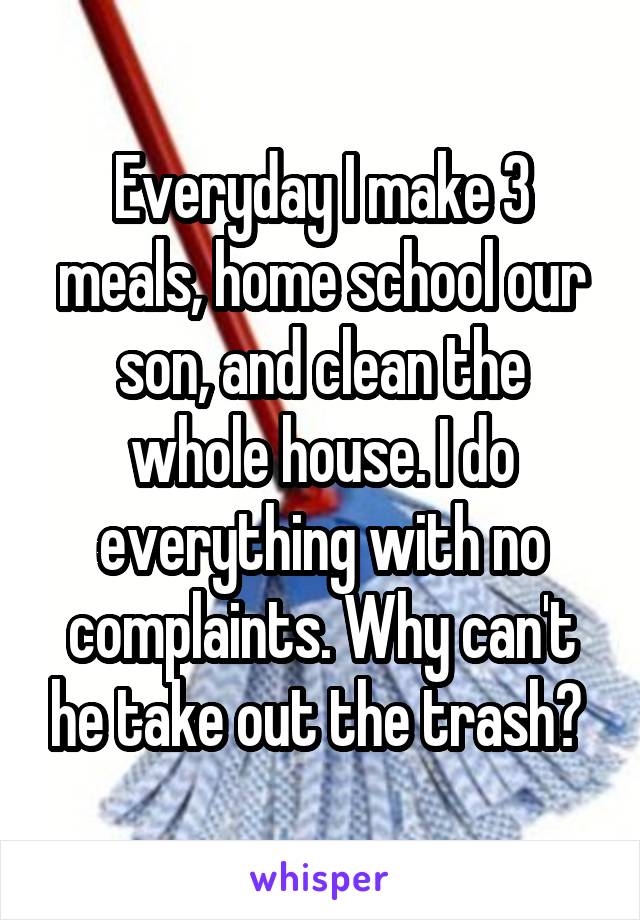 Everyday I make 3 meals, home school our son, and clean the whole house. I do everything with no complaints. Why can't he take out the trash? 