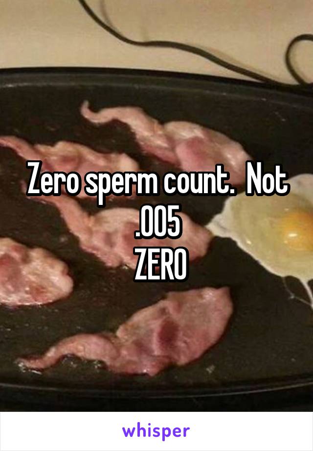 Zero sperm count.  Not .005
 ZERO