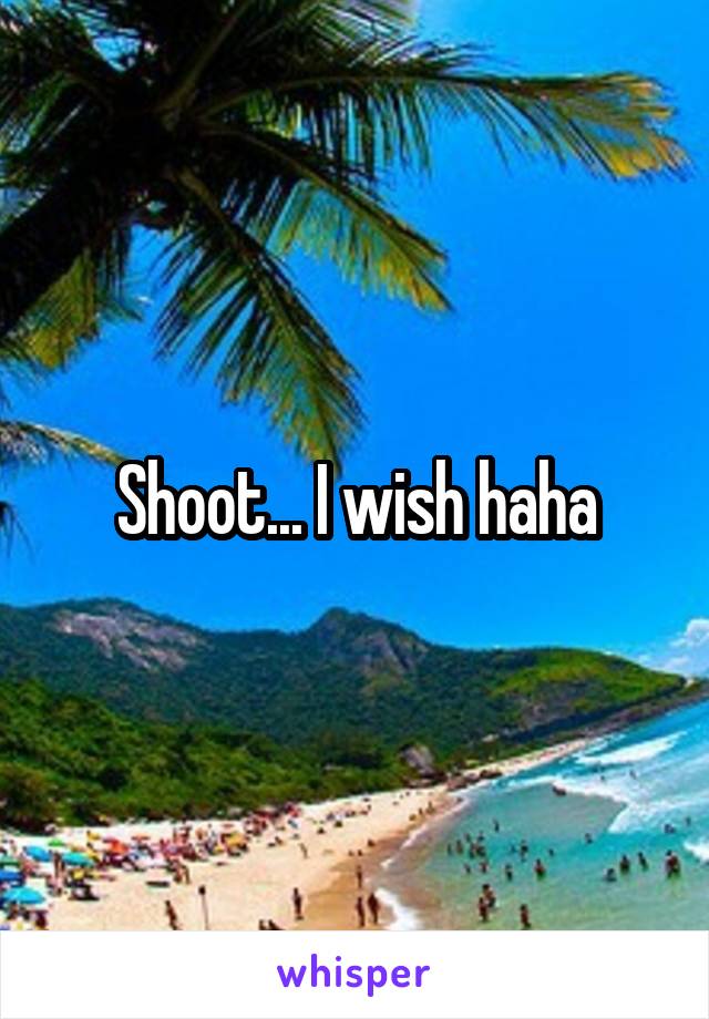 Shoot... I wish haha