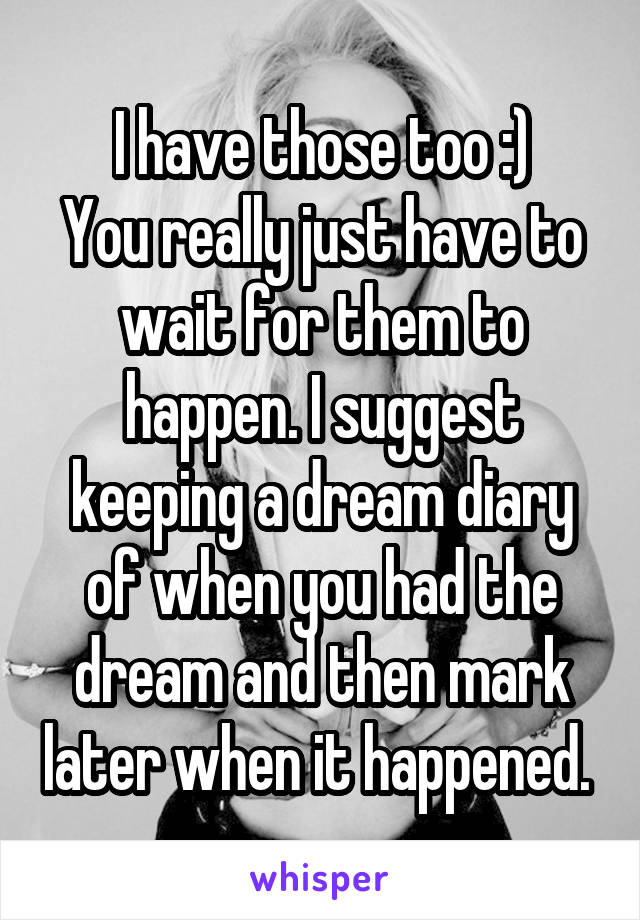 I have those too :)
You really just have to wait for them to happen. I suggest keeping a dream diary of when you had the dream and then mark later when it happened. 