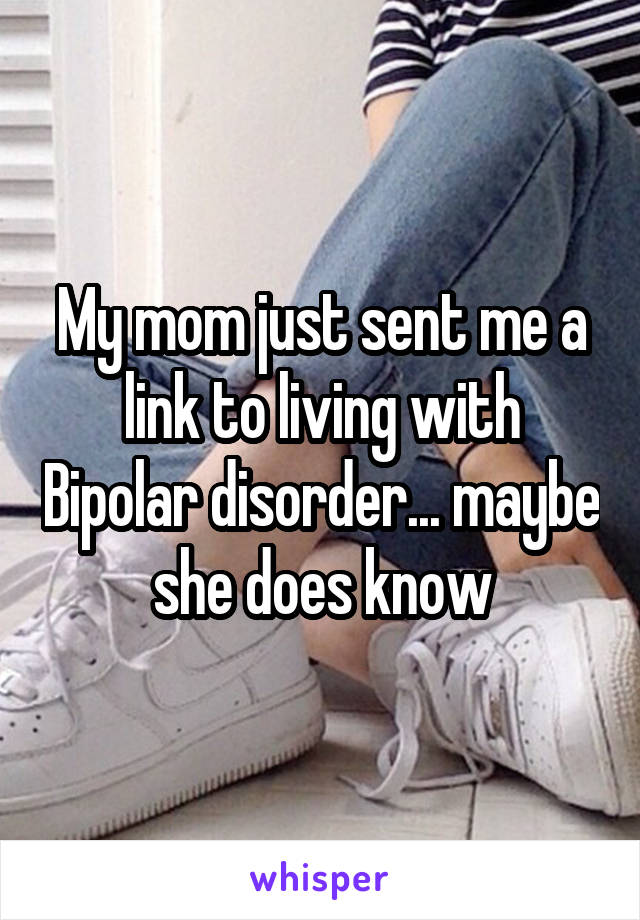 My mom just sent me a link to living with Bipolar disorder... maybe she does know