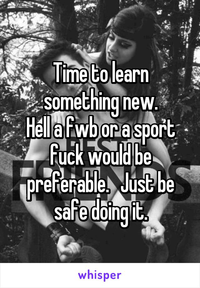 Time to learn something new.
Hell a fwb or a sport fuck would be preferable.   Just be safe doing it.