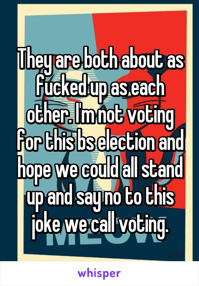 They are both about as fucked up as each other. I'm not voting for this bs election and hope we could all stand up and say no to this joke we call voting.