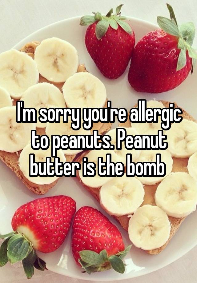 i-m-sorry-you-re-allergic-to-peanuts-peanut-butter-is-the-bomb