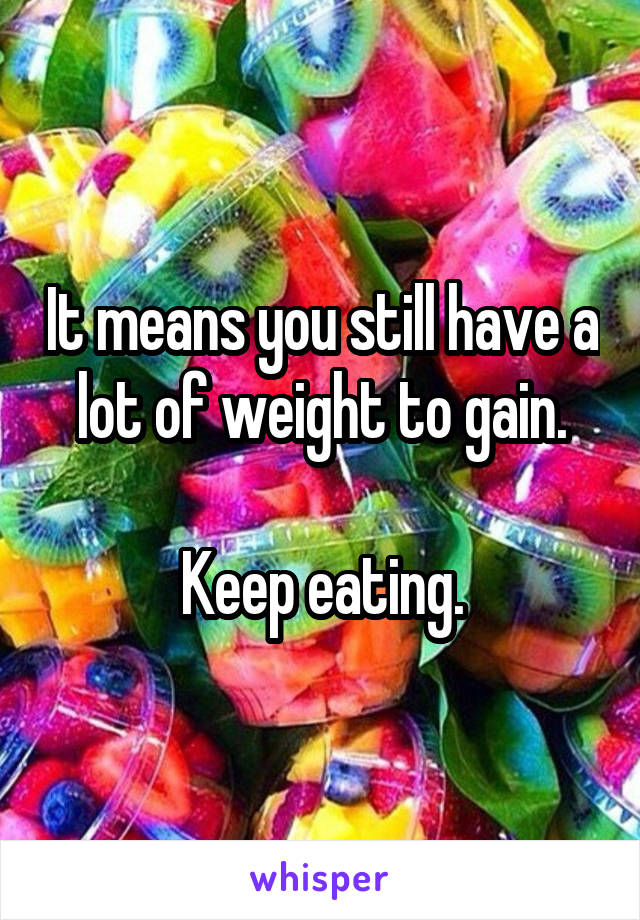 It means you still have a lot of weight to gain.

Keep eating.