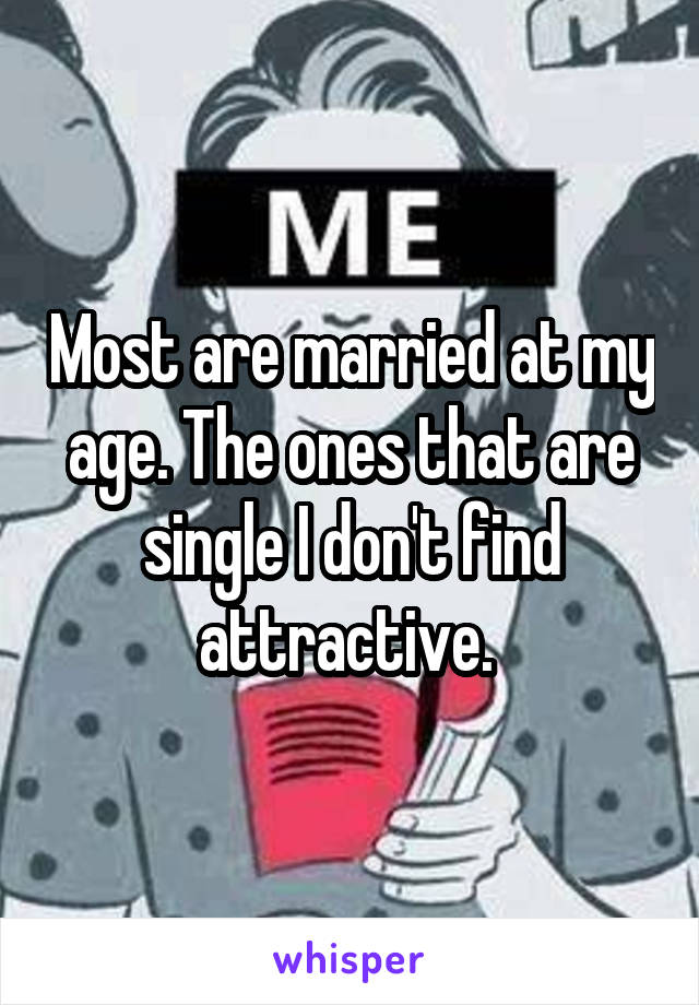 Most are married at my age. The ones that are single I don't find attractive. 