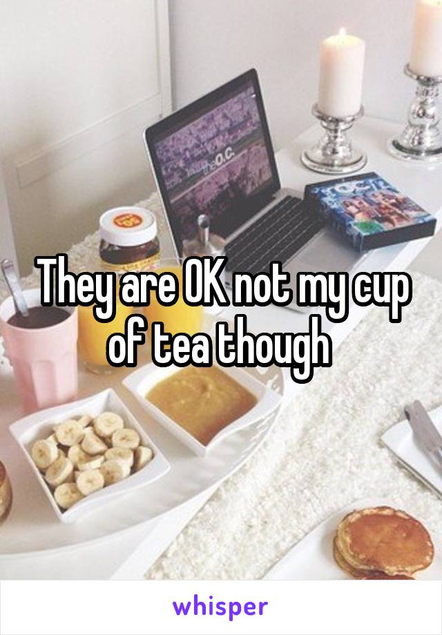 They are OK not my cup of tea though 