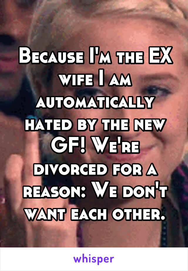 Because I'm the EX wife I am automatically hated by the new GF! We're divorced for a reason: We don't want each other.