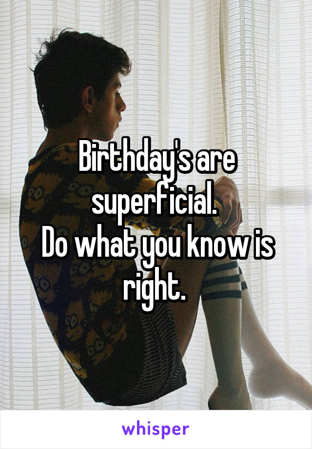 Birthday's are superficial. 
Do what you know is right. 