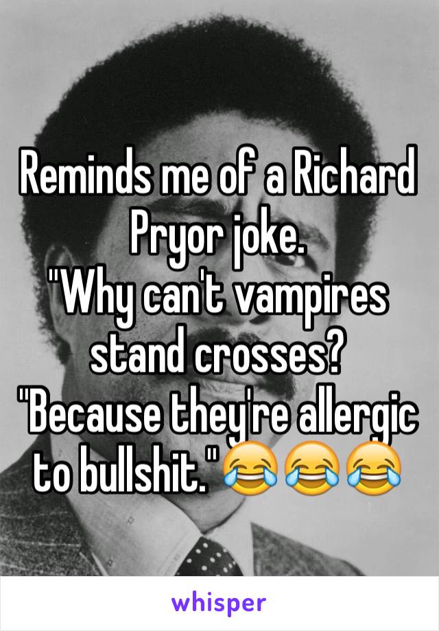 Reminds me of a Richard Pryor joke. 
"Why can't vampires stand crosses? 
"Because they're allergic to bullshit."😂😂😂