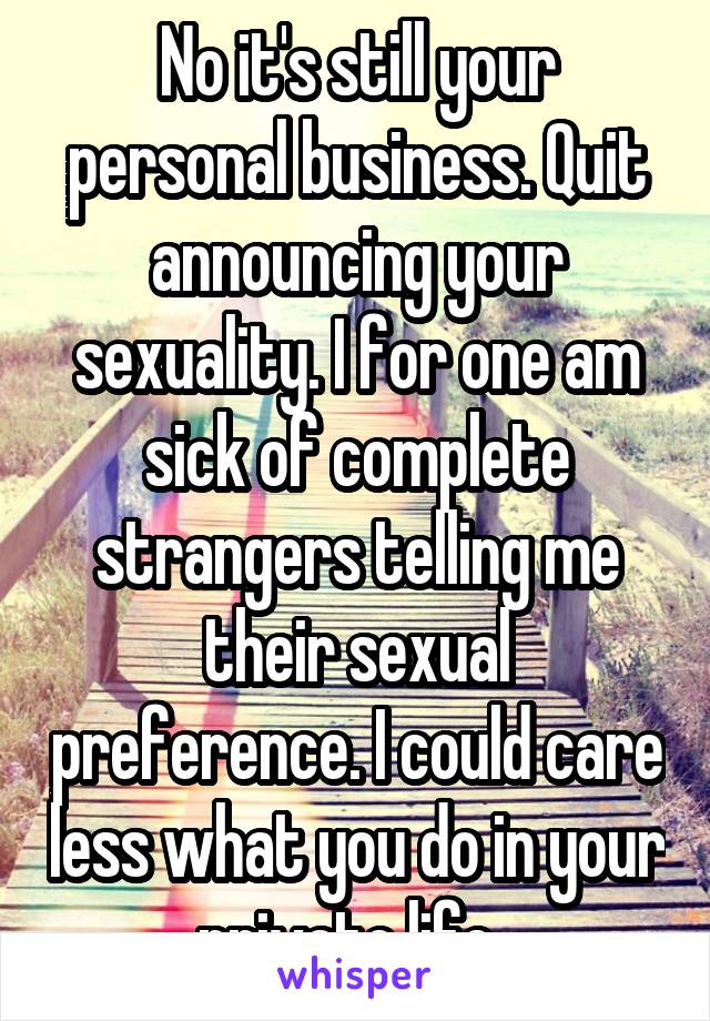 No it's still your personal business. Quit announcing your sexuality. I for one am sick of complete strangers telling me their sexual preference. I could care less what you do in your private life. 