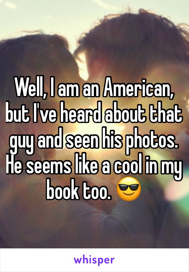 Well, I am an American, but I've heard about that guy and seen his photos. He seems like a cool in my book too. 😎