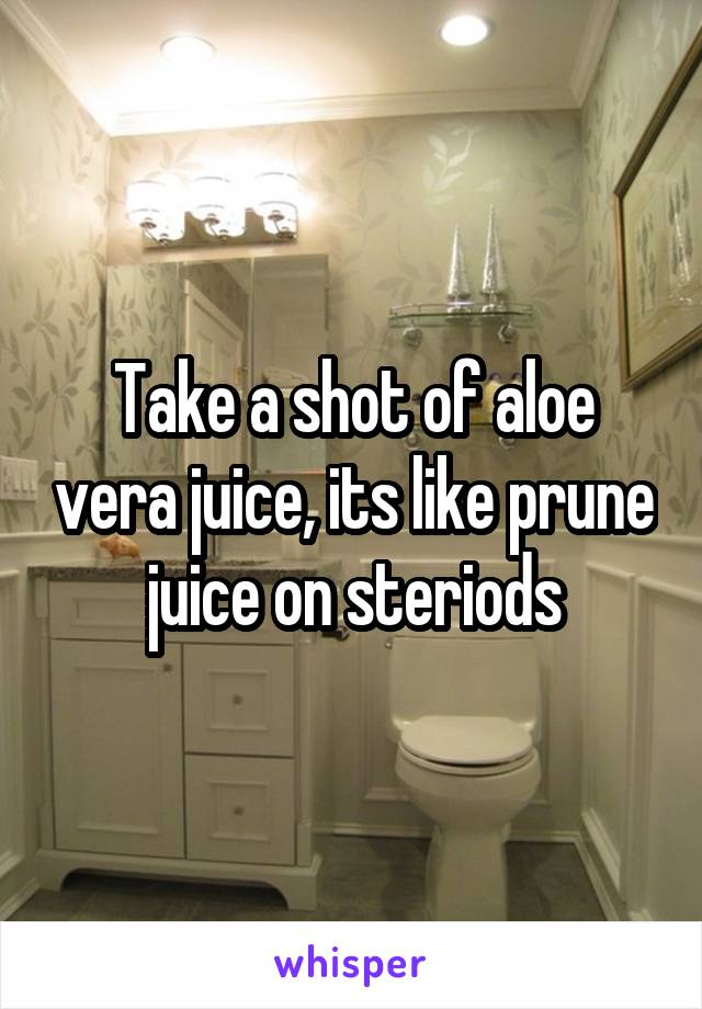 Take a shot of aloe vera juice, its like prune juice on steriods