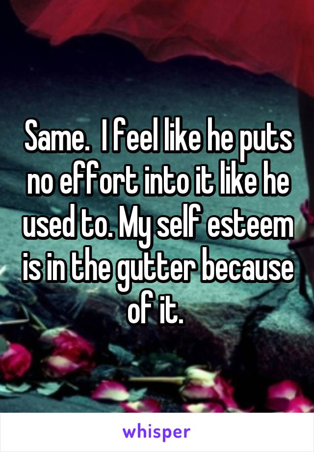 Same.  I feel like he puts no effort into it like he used to. My self esteem is in the gutter because of it. 