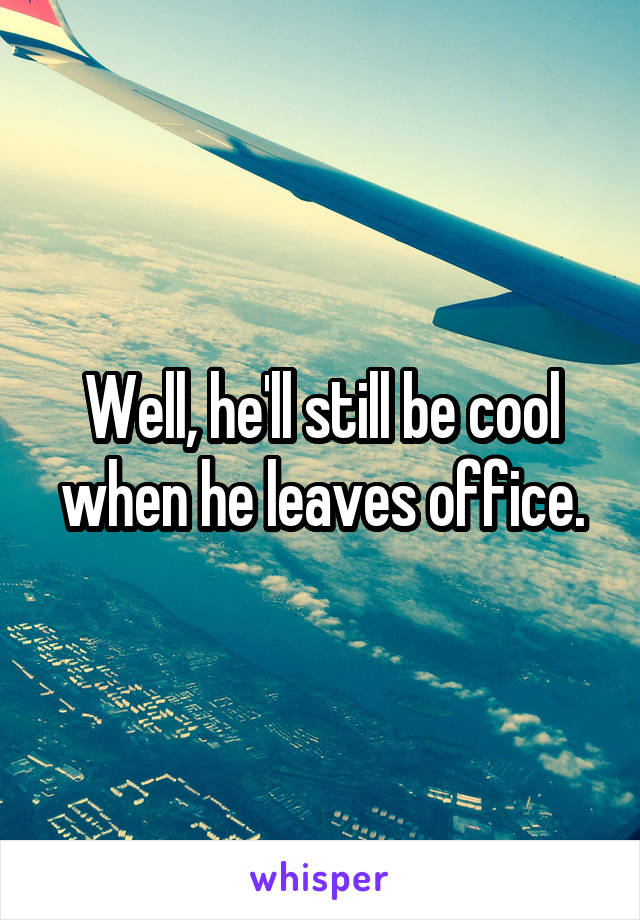 Well, he'll still be cool when he leaves office.