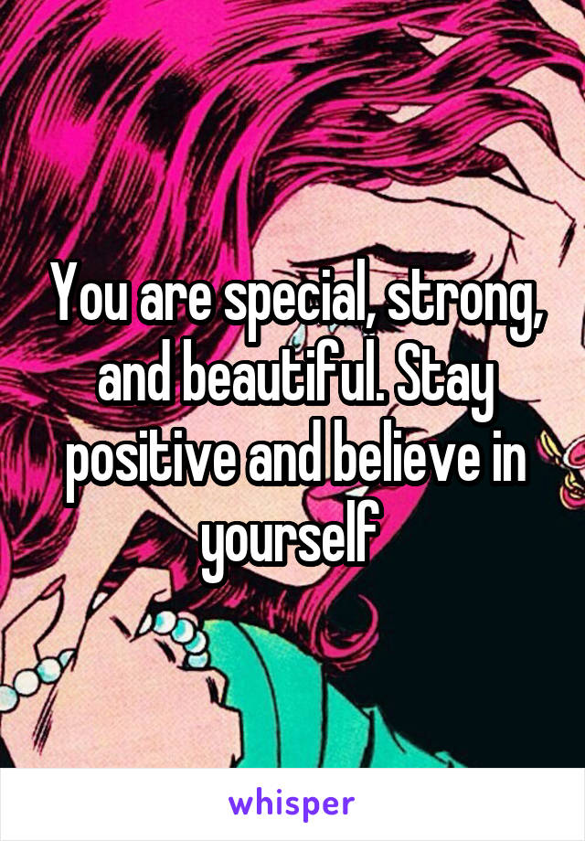 You are special, strong, and beautiful. Stay positive and believe in yourself 