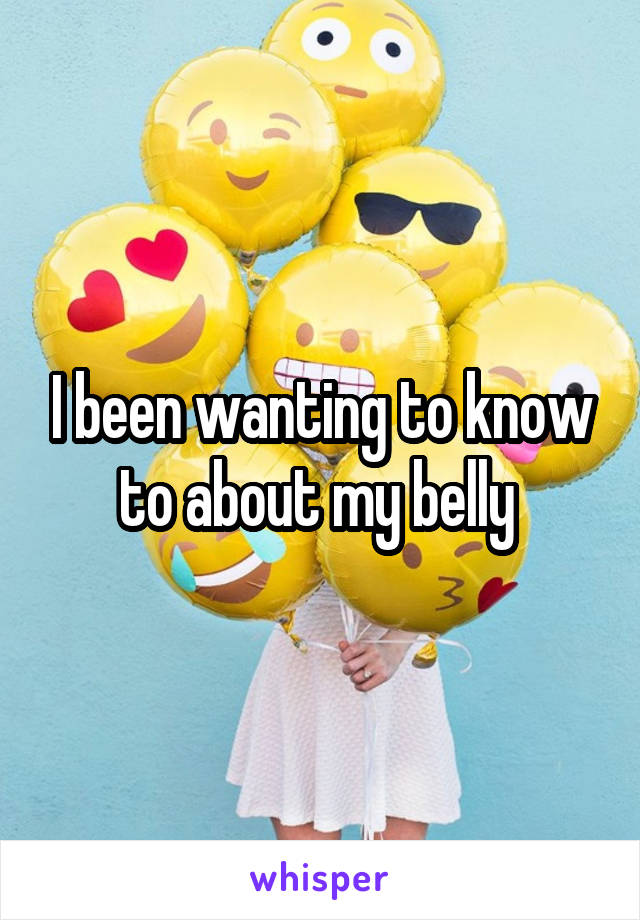 I been wanting to know to about my belly 