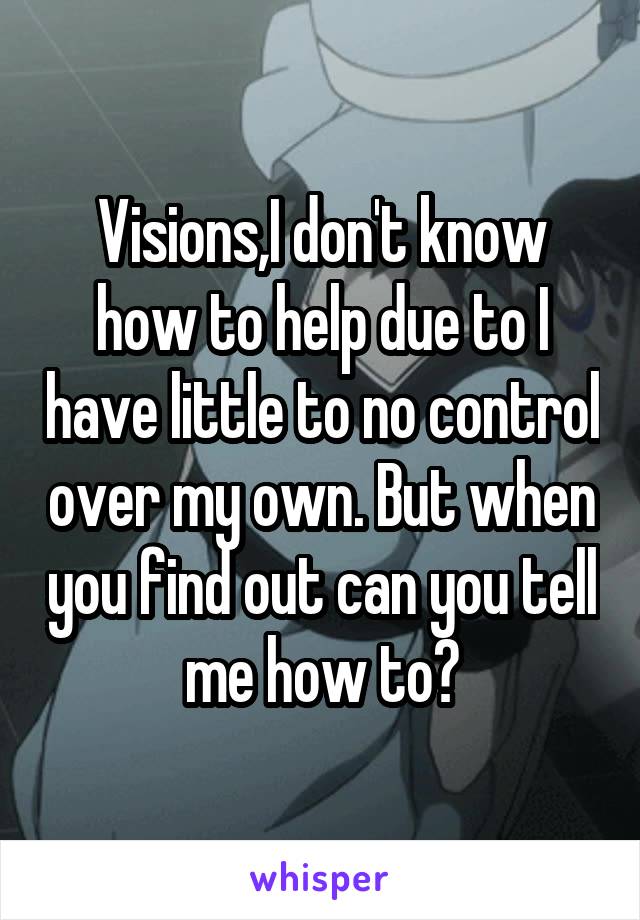 Visions,I don't know how to help due to I have little to no control over my own. But when you find out can you tell me how to?