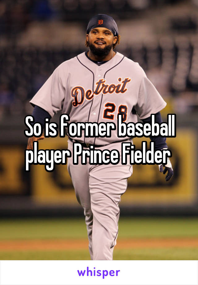 So is former baseball player Prince Fielder 