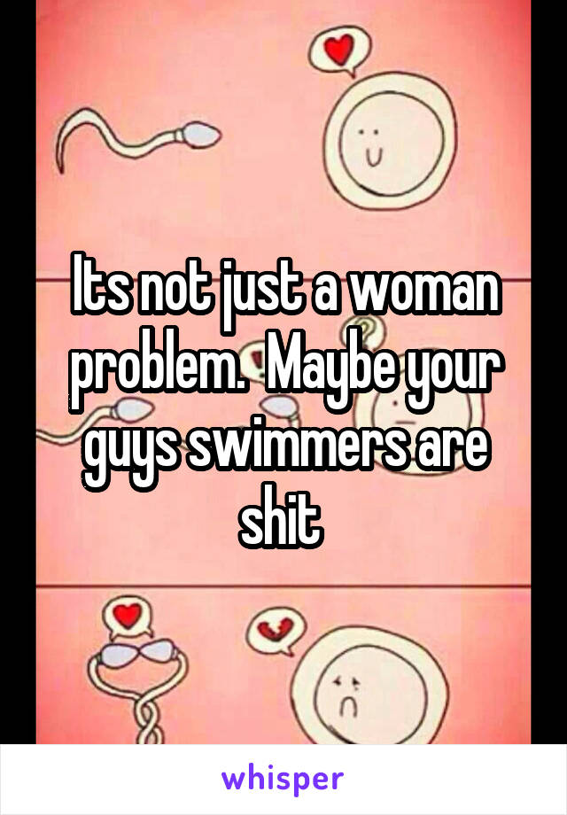 Its not just a woman problem.  Maybe your guys swimmers are shit 