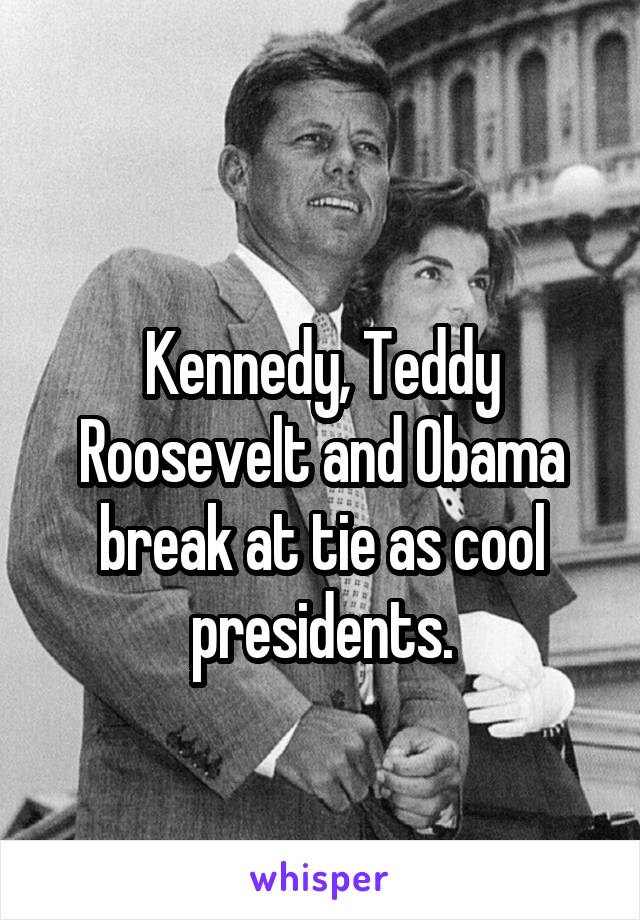 
Kennedy, Teddy Roosevelt and Obama break at tie as cool presidents.