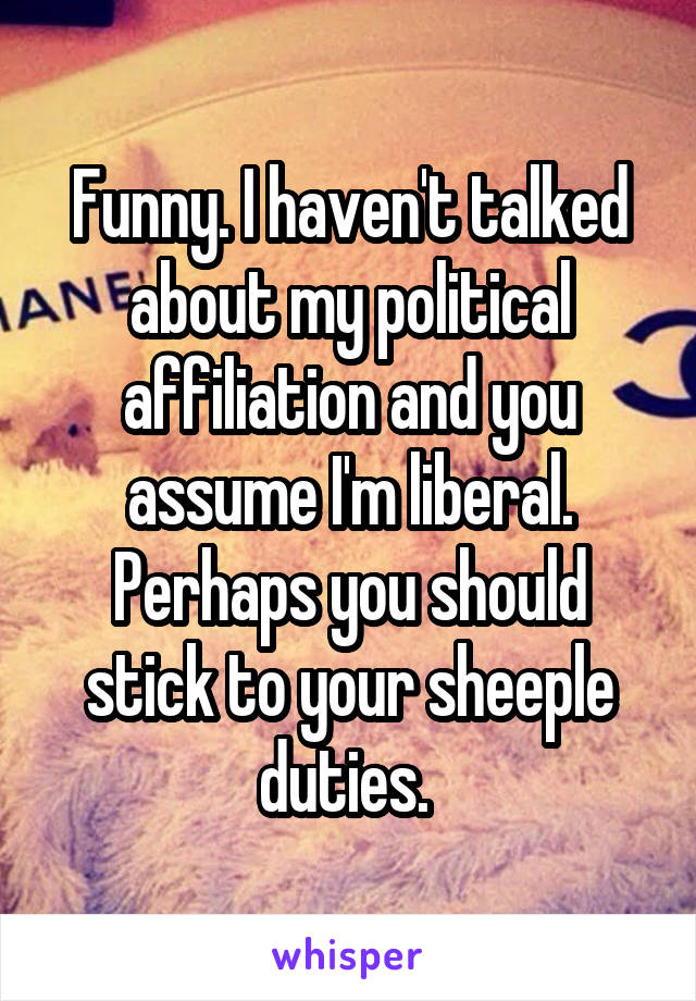 Funny. I haven't talked about my political affiliation and you assume I'm liberal. Perhaps you should stick to your sheeple duties. 