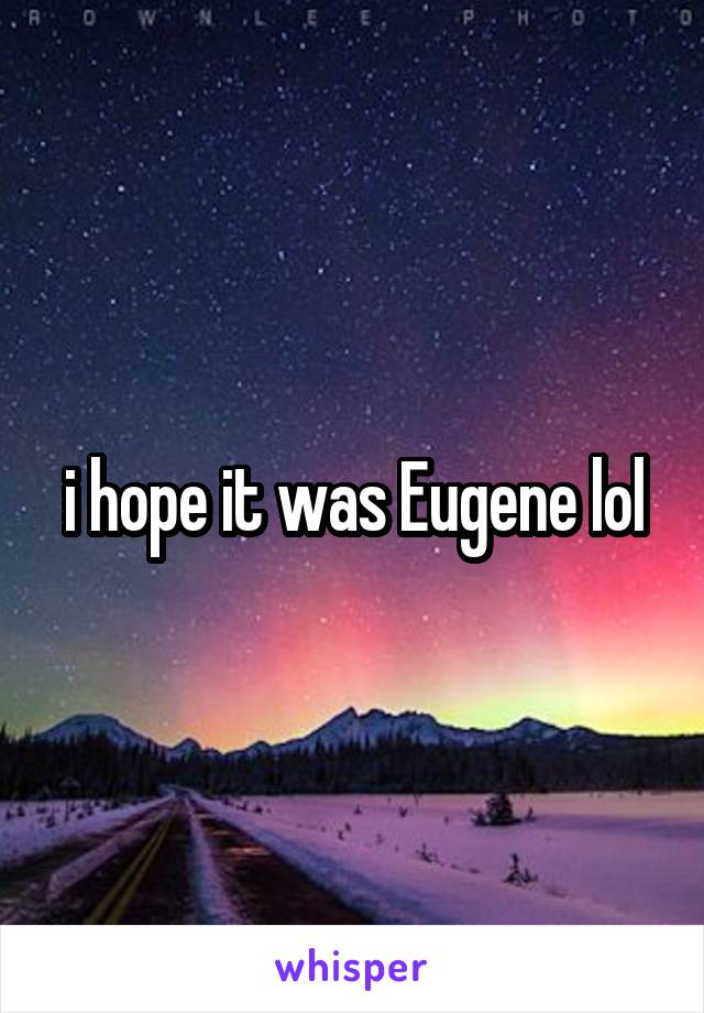 i hope it was Eugene lol