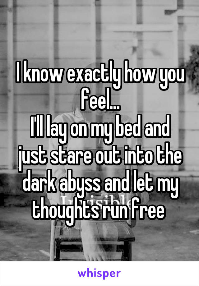 I know exactly how you feel...
I'll lay on my bed and just stare out into the dark abyss and let my thoughts run free 