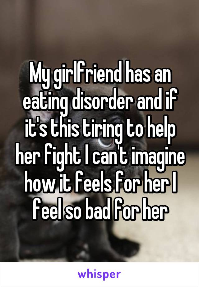 My girlfriend has an eating disorder and if it's this tiring to help her fight I can't imagine how it feels for her I feel so bad for her