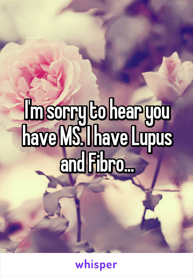 I'm sorry to hear you have MS. I have Lupus and Fibro...