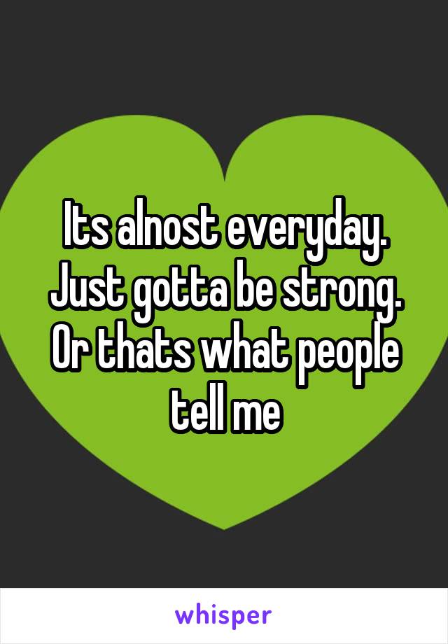 Its alnost everyday. Just gotta be strong. Or thats what people tell me