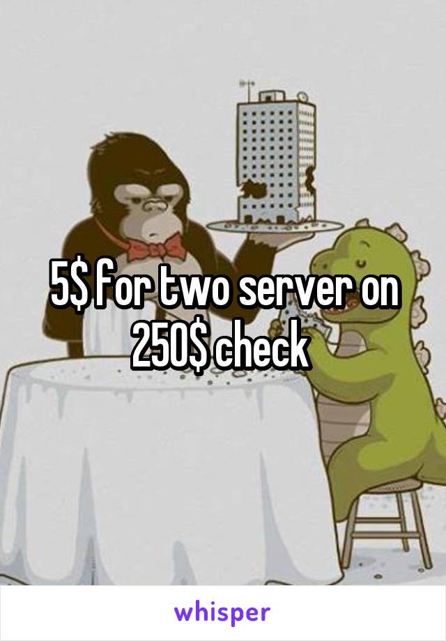 5$ for two server on 250$ check 