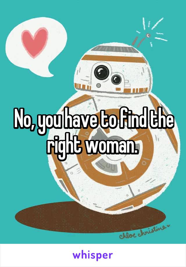 No, you have to find the right woman. 