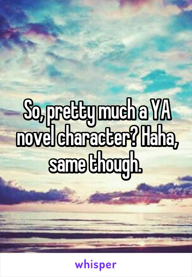 So, pretty much a YA novel character? Haha, same though. 