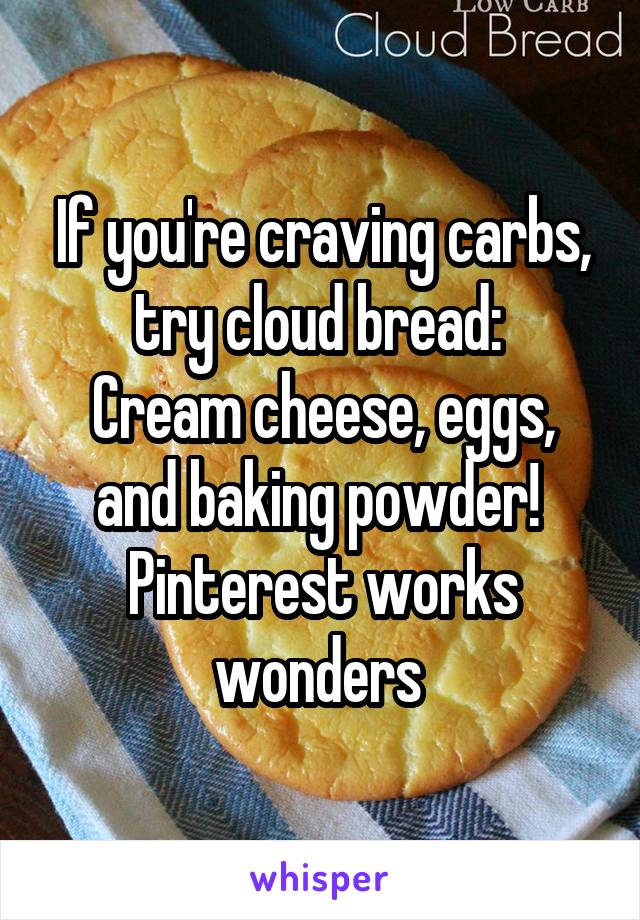 If you're craving carbs, try cloud bread: 
Cream cheese, eggs, and baking powder! 
Pinterest works wonders 
