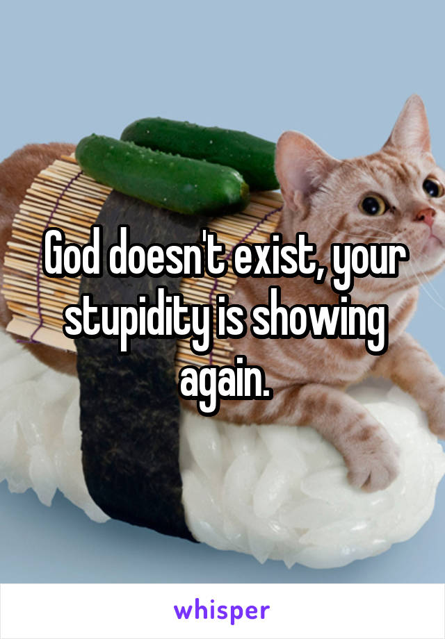 God doesn't exist, your stupidity is showing again.