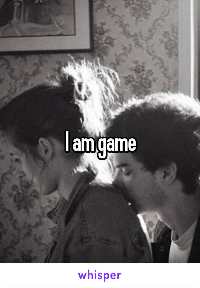 I am game