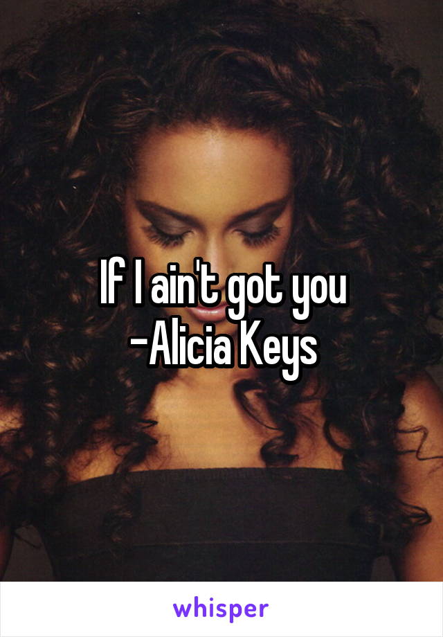 If I ain't got you
-Alicia Keys