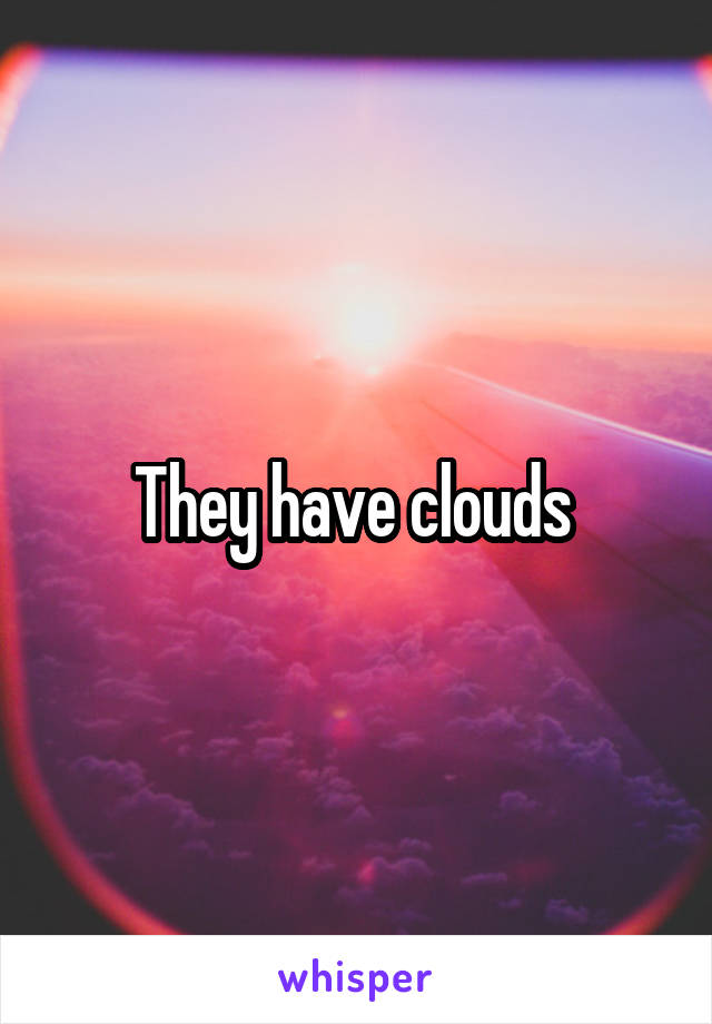 They have clouds 