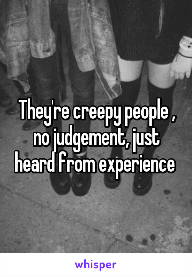 They're creepy people , no judgement, just heard from experience 