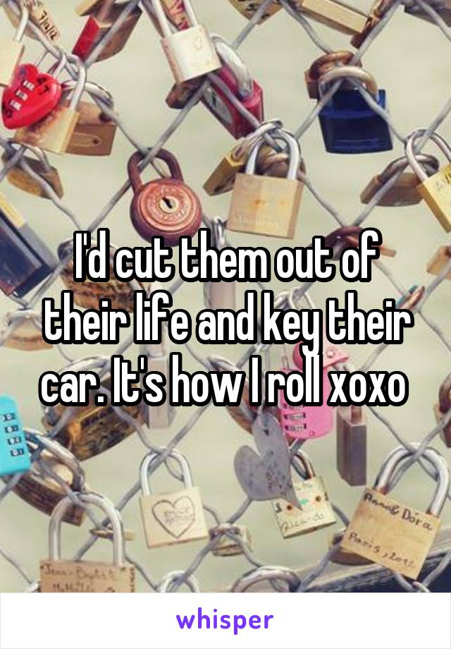 I'd cut them out of their life and key their car. It's how I roll xoxo 